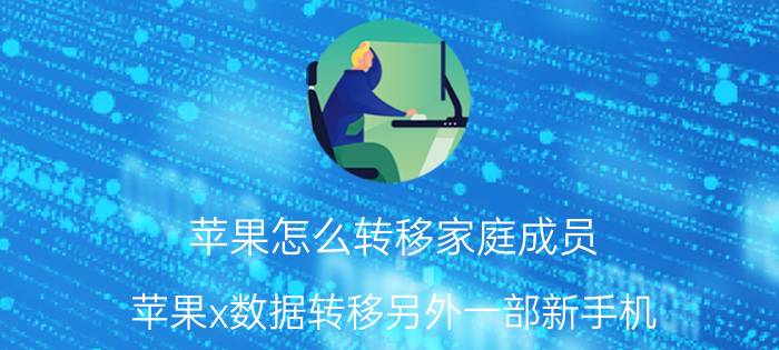 苹果怎么转移家庭成员 苹果x数据转移另外一部新手机？